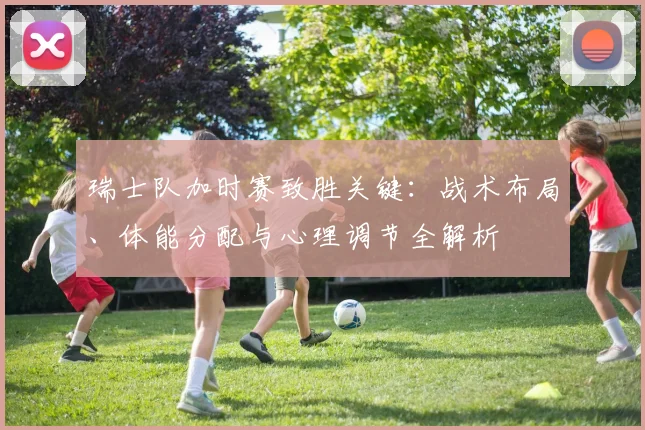 瑞士队加时赛致胜关键：战术布局、体能分配与心理调节全解析