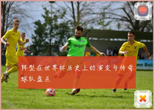 阵型在世界杯历史上的演变与传奇球队盘点