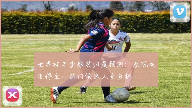 世界杯年金球奖归属预测:表现决定得主,热门候选人全分析