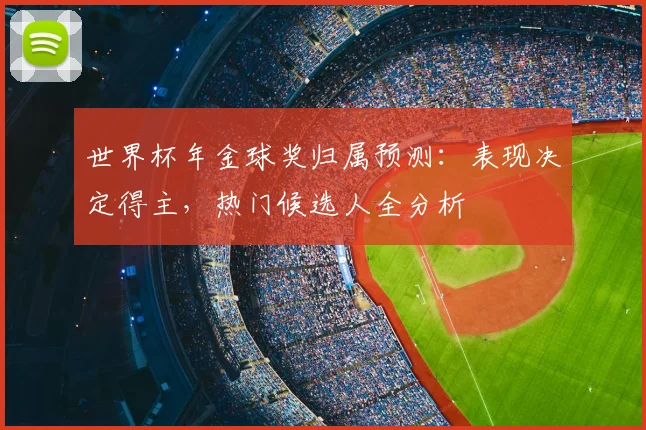 世界杯年金球奖归属预测：表现决定得主，热门候选人全分析
