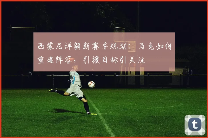 西蒙尼详解新赛季规划:马竞如何重建阵容,引援目标引关注