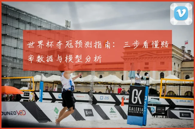 世界杯夺冠预测指南：三步看懂赔率数据与模型分析