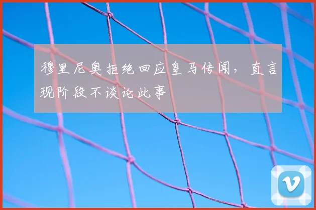 穆里尼奥拒绝回应皇马传闻，直言现阶段不谈论此事