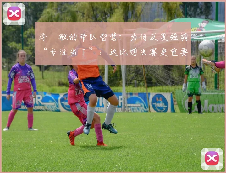 浮嶋敏的带队智慧:为何反复强调“专注当下”,这比想决赛更重要