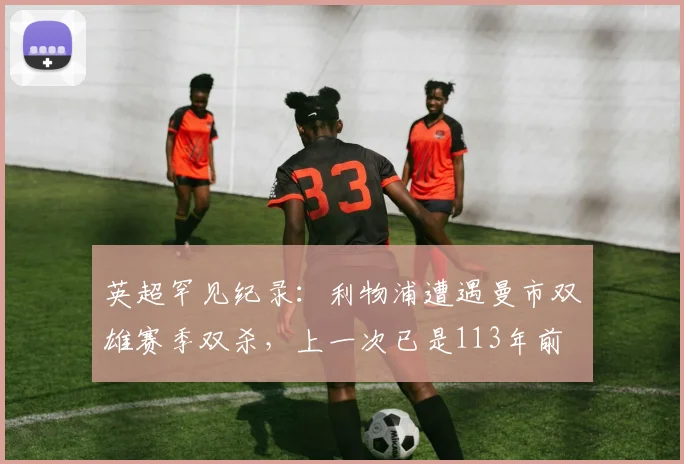 英超罕见纪录:利物浦遭遇曼市双雄赛季双杀,上一次已是113年前